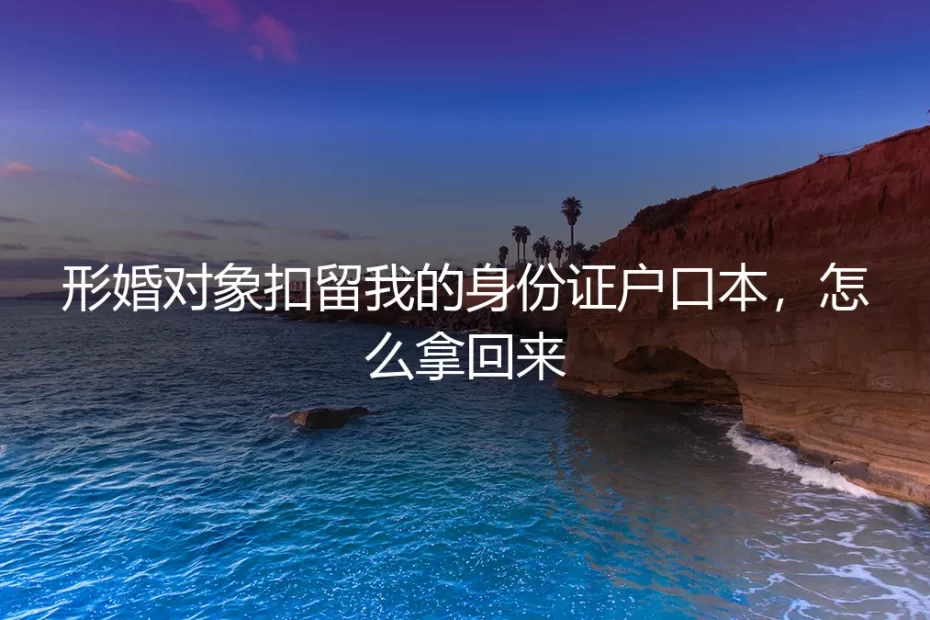 形婚对象扣留我的身份证户口本，怎么拿回来？