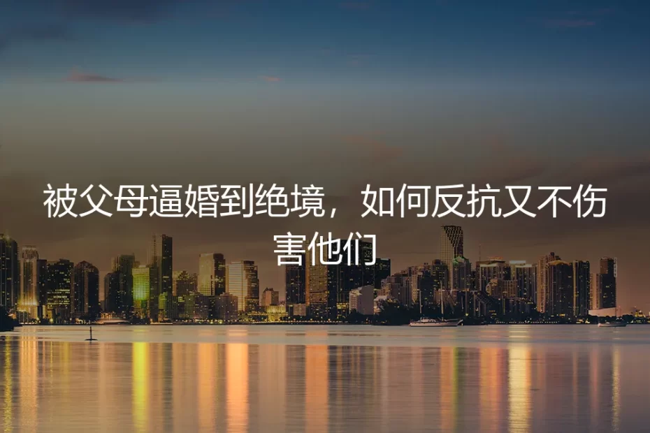 被父母逼婚到绝境,如何反抗又不伤害他们:深度答疑与理性出路