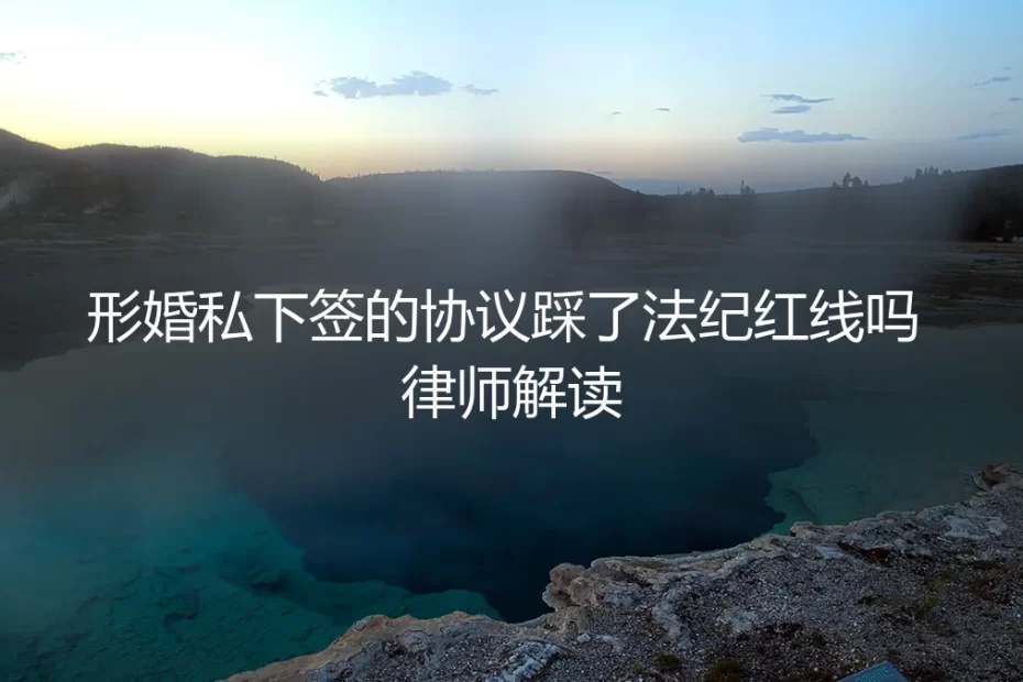 形婚私下签的协议踩了法纪红线吗？律师深度解读5大高频疑问