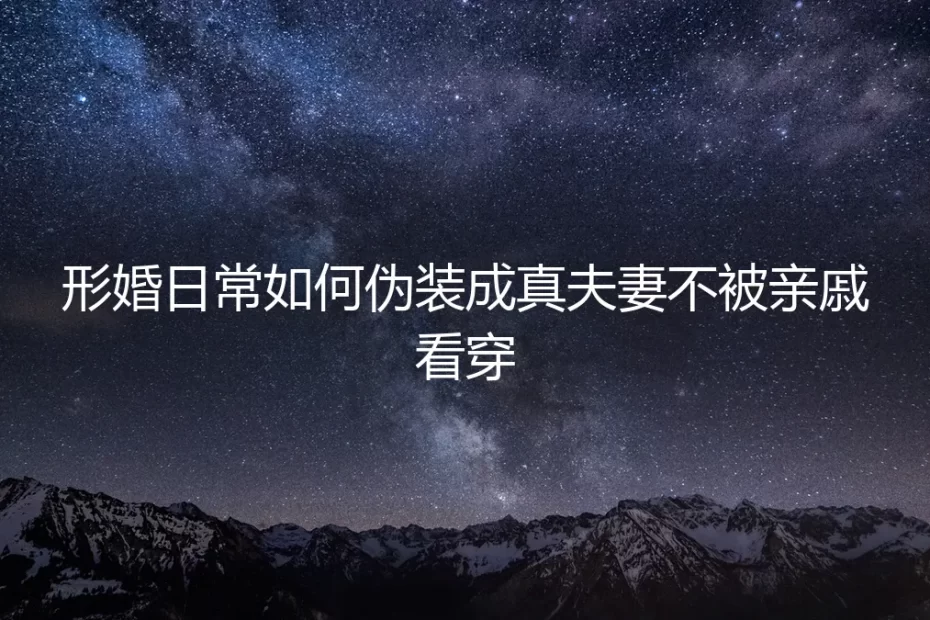 形婚日常如何伪装成真夫妻?保姆级实操避坑指南