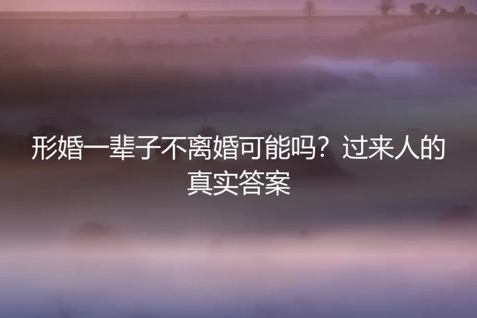 形婚一辈子不离婚可能吗?过来人的真实答案