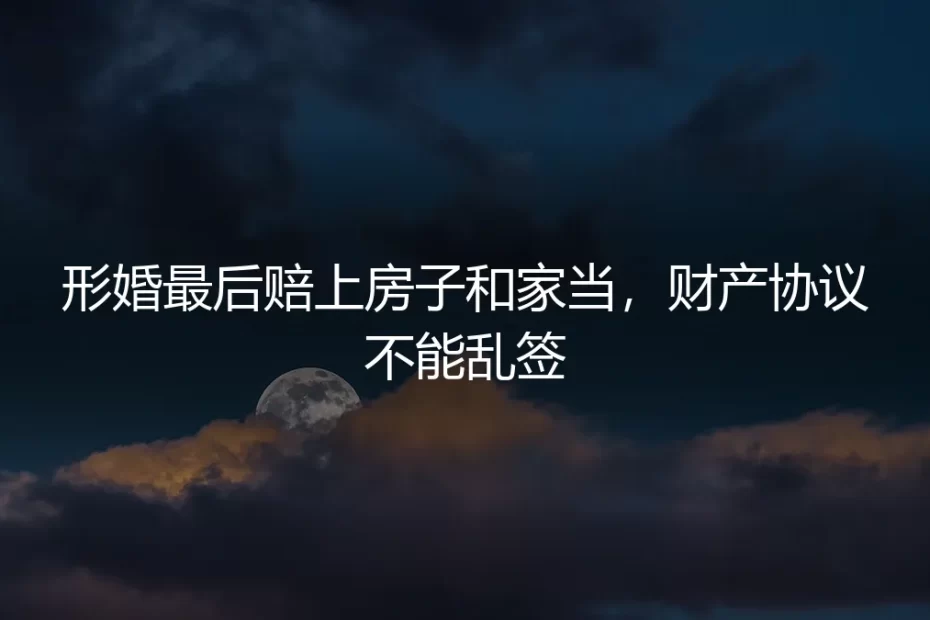 形婚最后赔上房子和家当，财产协议不能乱签