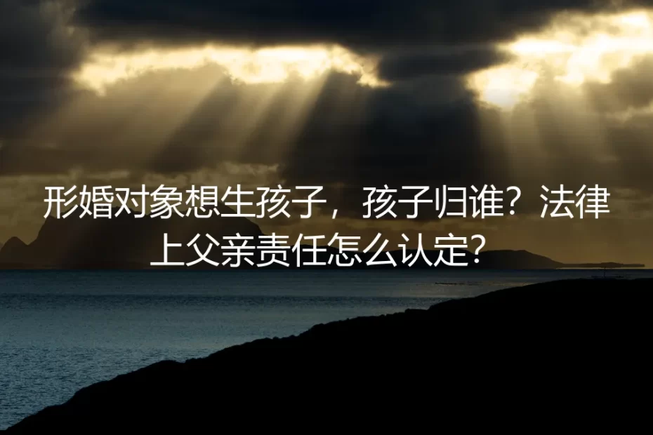 形婚中想生孩子？孩子归属与法律父亲责任高频问答
