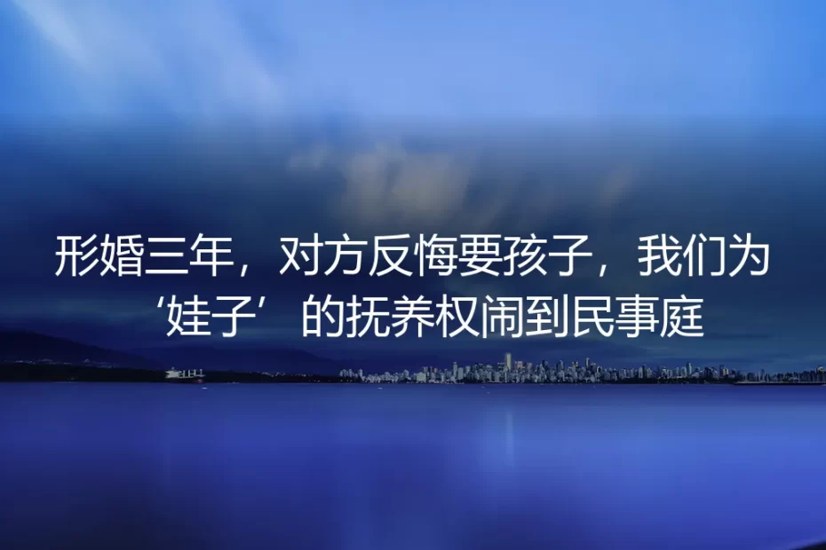 形婚三年，对方反悔要孩子：抚养权闹上法庭的破局指南