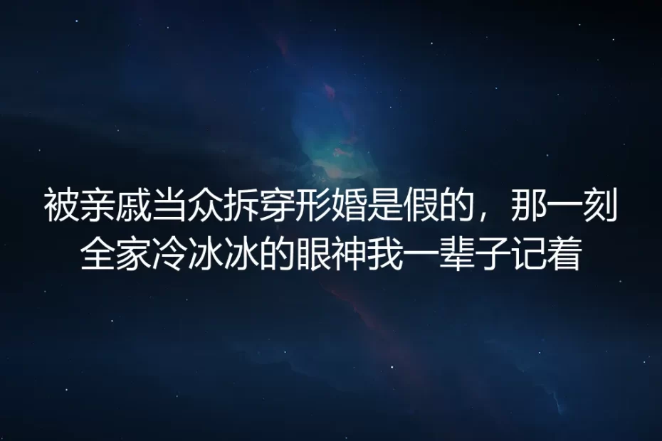 被亲戚当众拆穿形婚是假的:那一刻全家冷冰冰的眼神,我一辈子记着