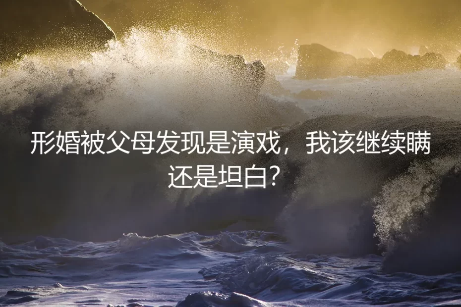 形婚被父母发现是演戏，我该继续瞒还是坦白？