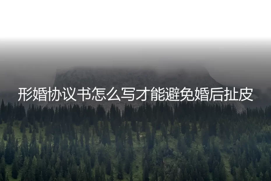 形婚协议书怎么写才能避免婚后扯皮：保姆级实操避坑指南