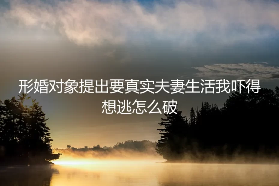 形婚对象提出要真实夫妻生活，我吓得想逃怎么破？——高频问答深度解析