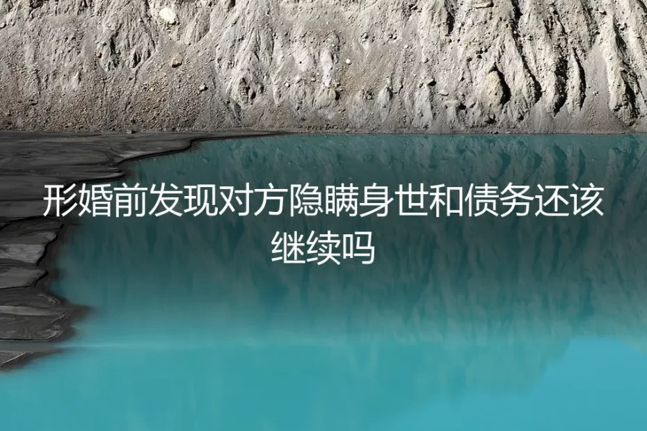 形婚前发现对方隐瞒身世和债务，还该继续吗？