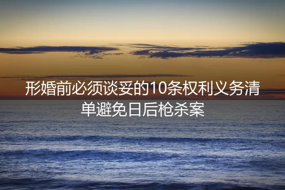 形婚前必须谈妥的10条权利义务清单，避免日后‘枪杀案’级惨剧