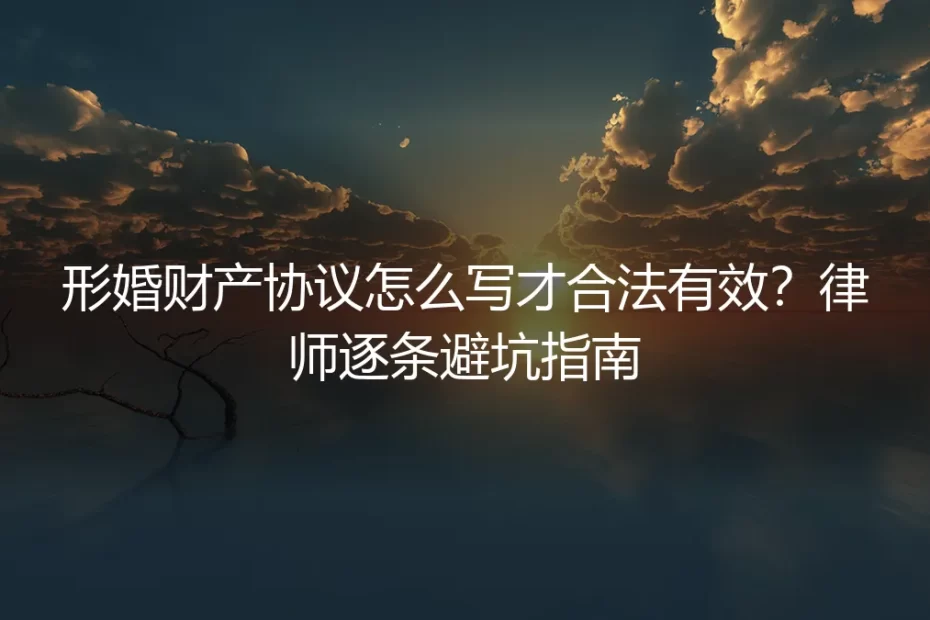 形婚财产协议怎么写才合法有效？律师逐条避坑指南