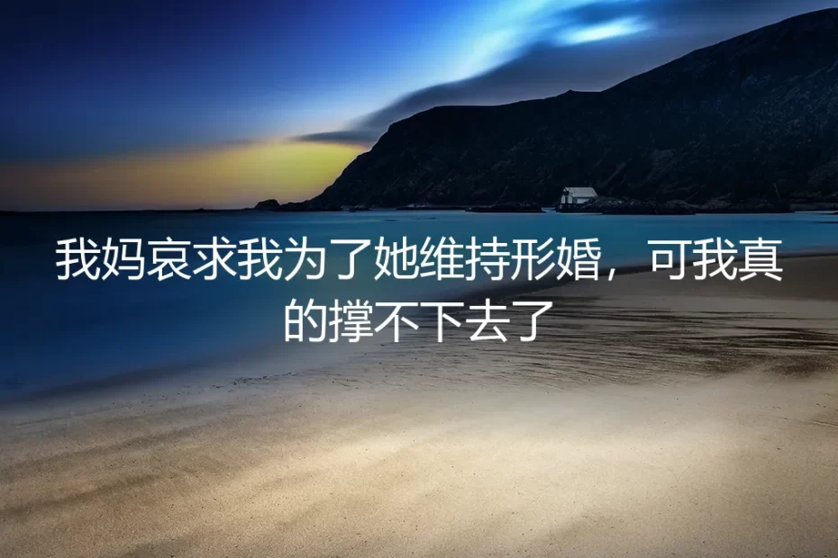 母亲哀求我维持形婚，但我知道该结束了