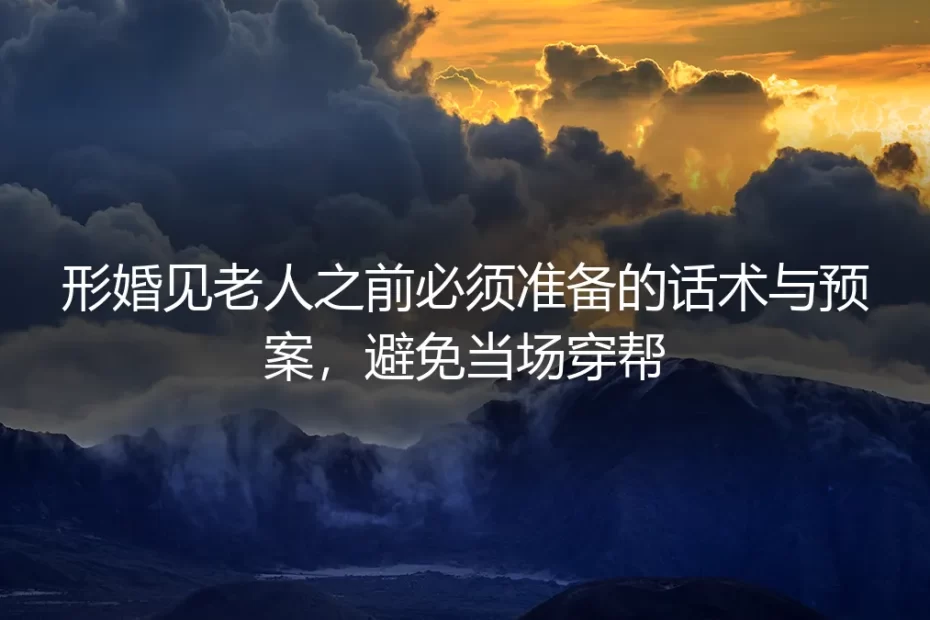 形婚见老人之前必须准备的话术与预案,避免当场穿帮