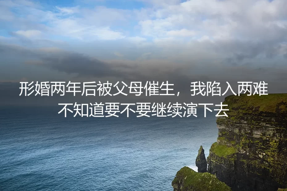 形婚两年后被父母催生：继续演下去还是及时止损？