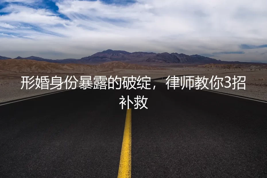 形婚身份暴露的破绽，律师教你3招补救：保姆级实操避坑指南