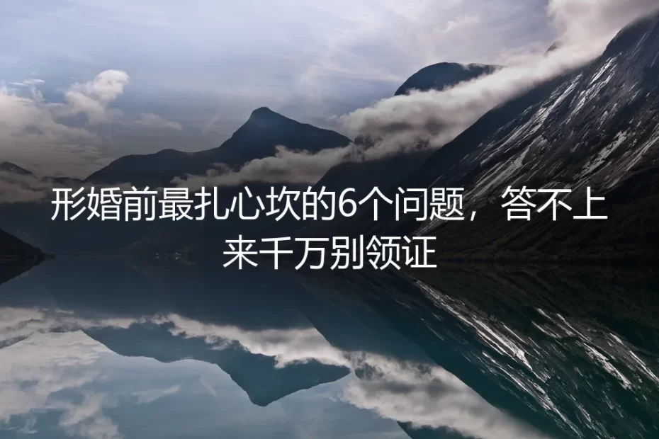 形婚前最扎心坎的6个问题,答不上来千万别领证