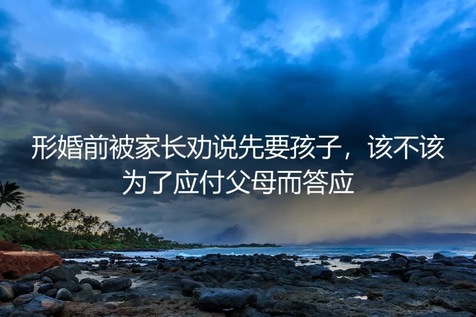 形婚前被家长劝说先要孩子？别让“应付”变成一生的枷锁