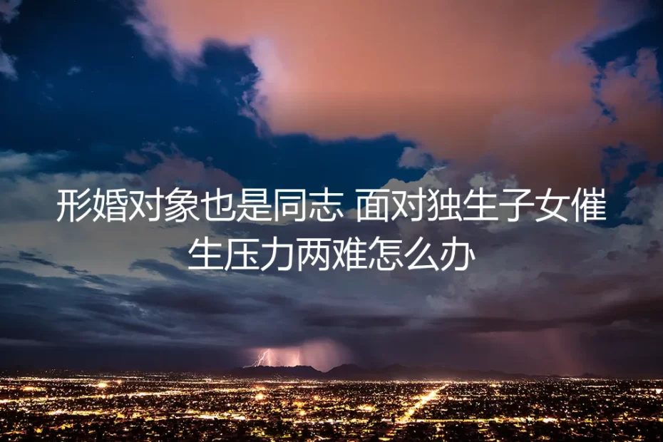 形婚对象也是同志,独生子女催生压力下的两难抉择