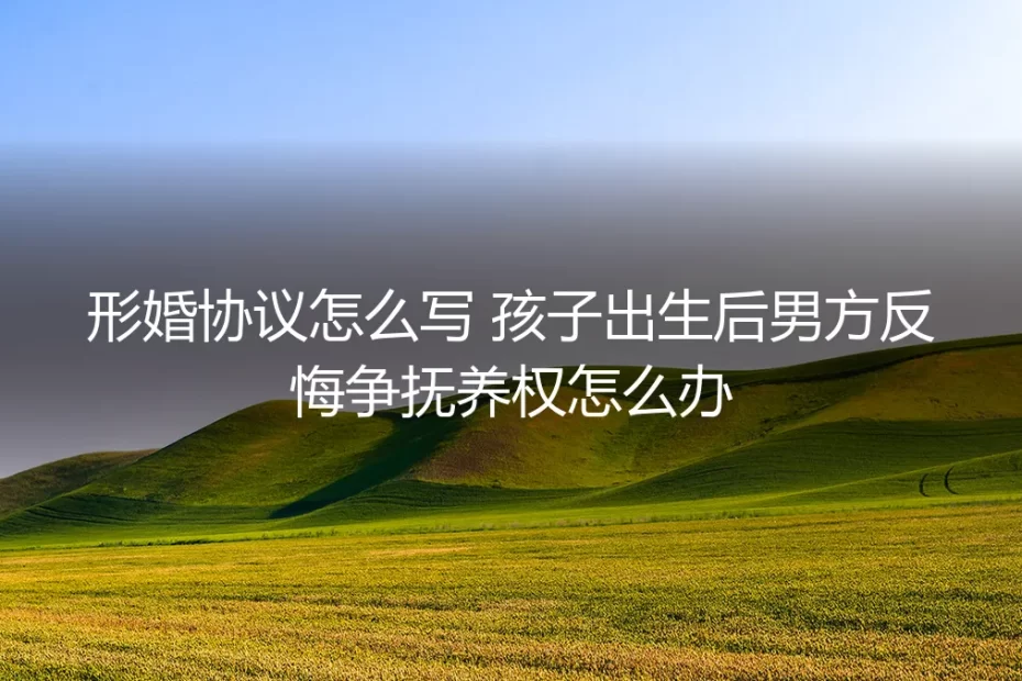 形婚协议怎么写？孩子出生后男方反悔争抚养权怎么办？