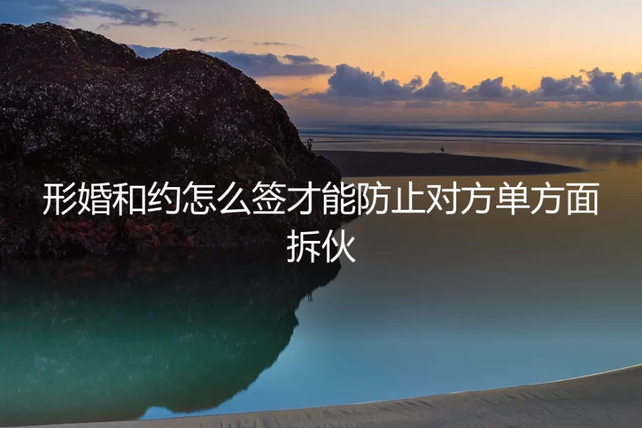 形婚和约怎么签才能防止对方单方面拆伙？保姆级实操避坑指南
