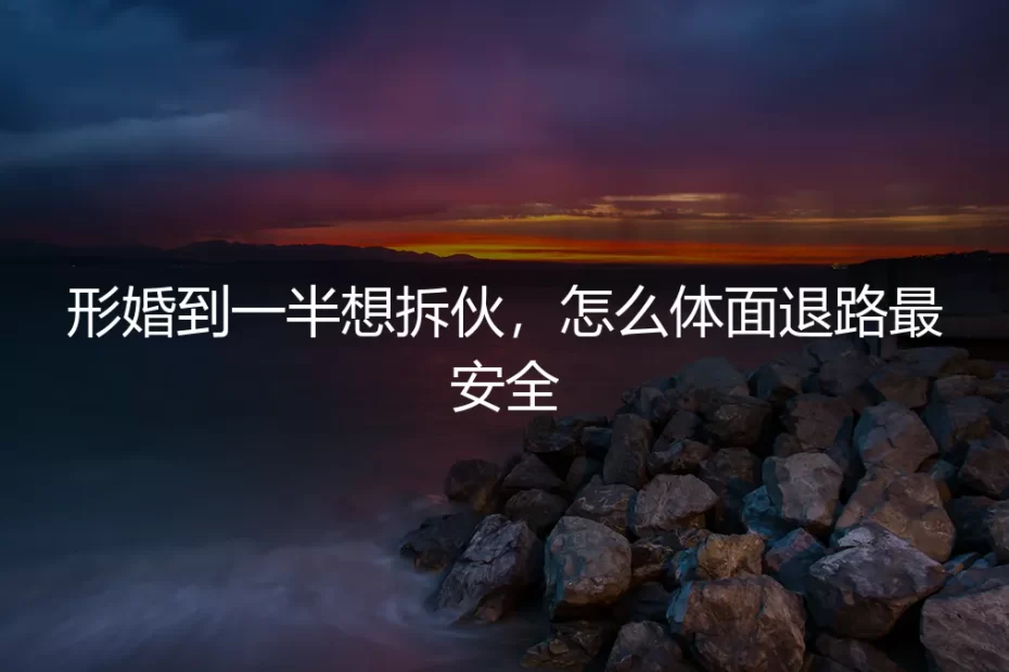形婚到一半想拆伙?体面退路的安全实操指南