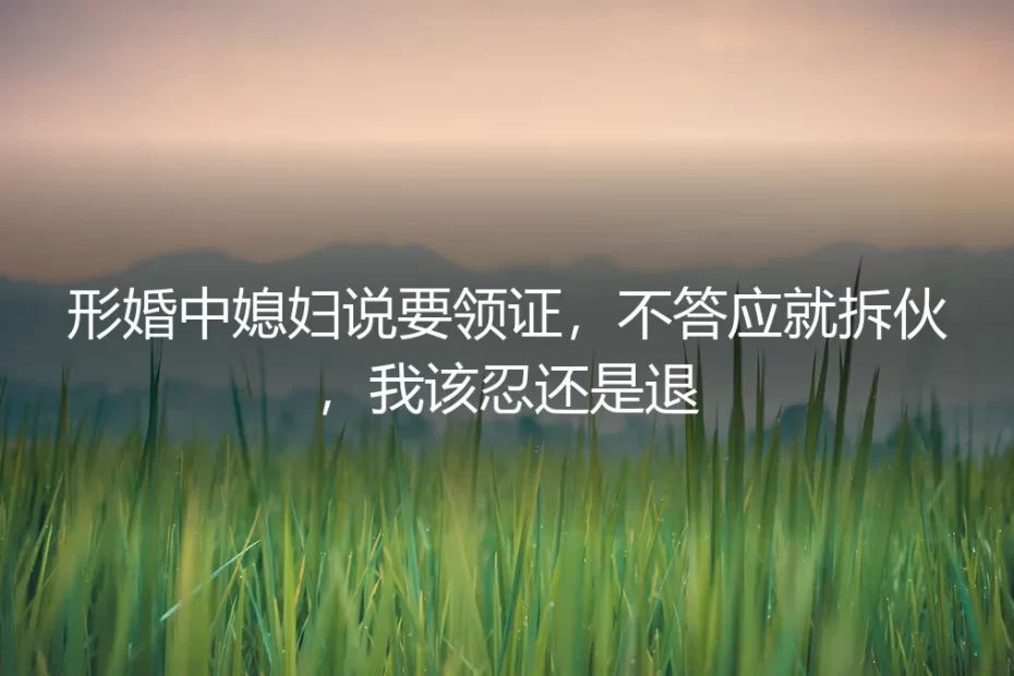 形婚中媳妇说要领证，不答应就拆伙，我该忍还是退？