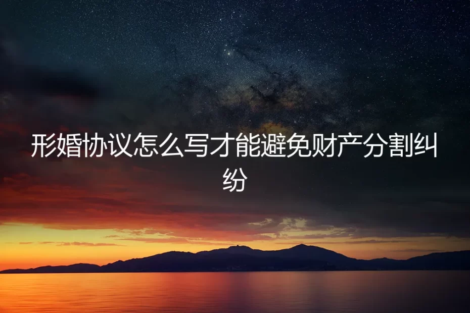 形婚协议怎么签?避免财产分割纠纷的保姆级实操指南