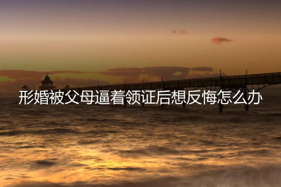 形婚被父母逼着领证后想反悔怎么办:风险前置与契约精神的深度答疑