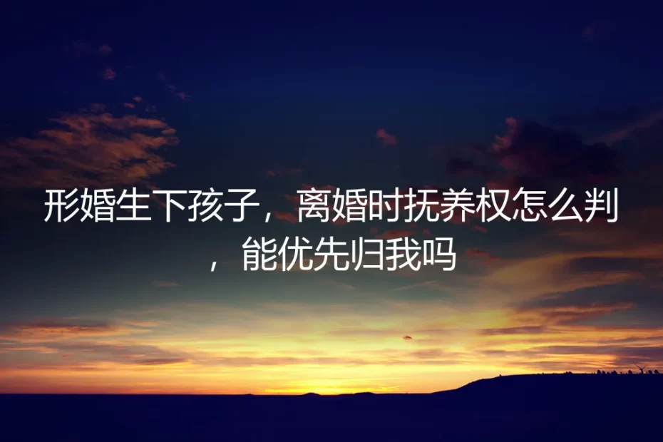 形婚生下孩子，离婚时抚养权怎么判？能优先归我吗？