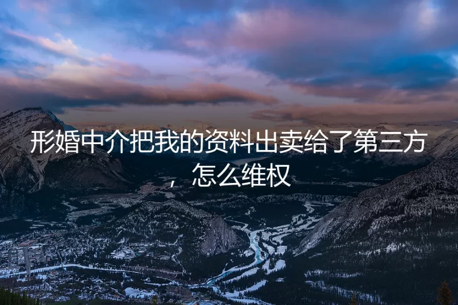 形婚中介出卖我的资料,我该如何维权?深度答疑