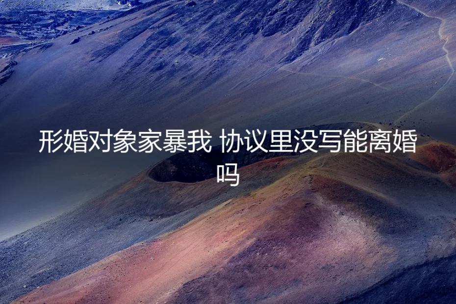 形婚对象家暴我，协议里没写能离婚吗？