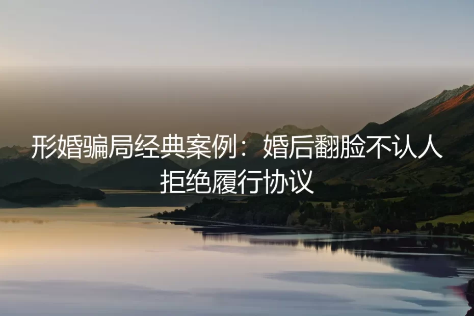 形婚骗局经典案例：婚后翻脸不认人，一纸协议为何救不了你？