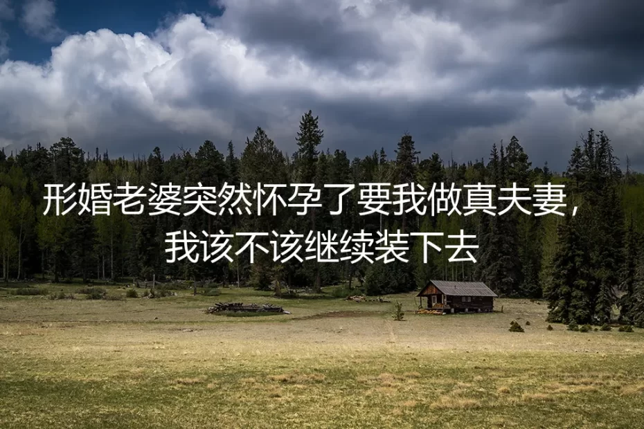 形婚老婆突然怀孕要我做真夫妻，我该不该继续装下去？