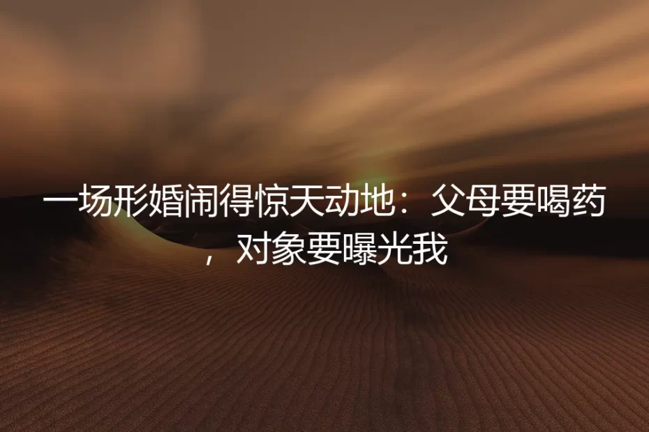 一场形婚闹得惊天动地：父母要喝药，对象要曝光我