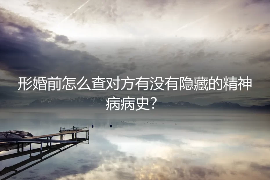 形婚前怎么查对方有没有隐藏的精神病病史？高频问答与风险防范指南