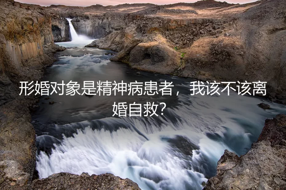 形婚对象是精神病患者，我该不该离婚自救？深度答疑