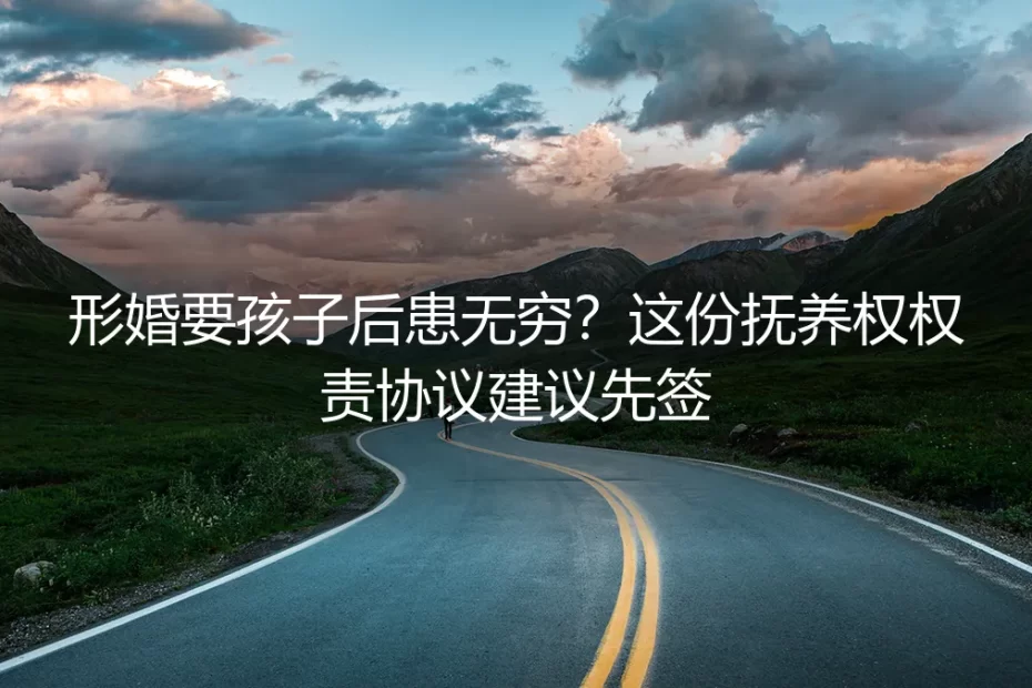 形婚要孩子后患无穷?这份抚养权权责协议建议先签