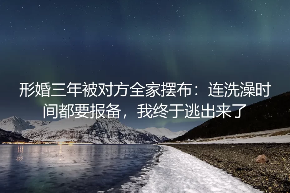 形婚三年被对方全家摆布：连洗澡时间都要报备，我终于逃出来了