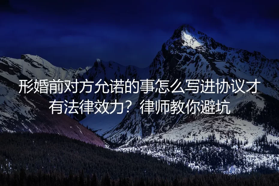 形婚前对方允诺的事怎么写进协议才有法律效力？律师教你避坑
