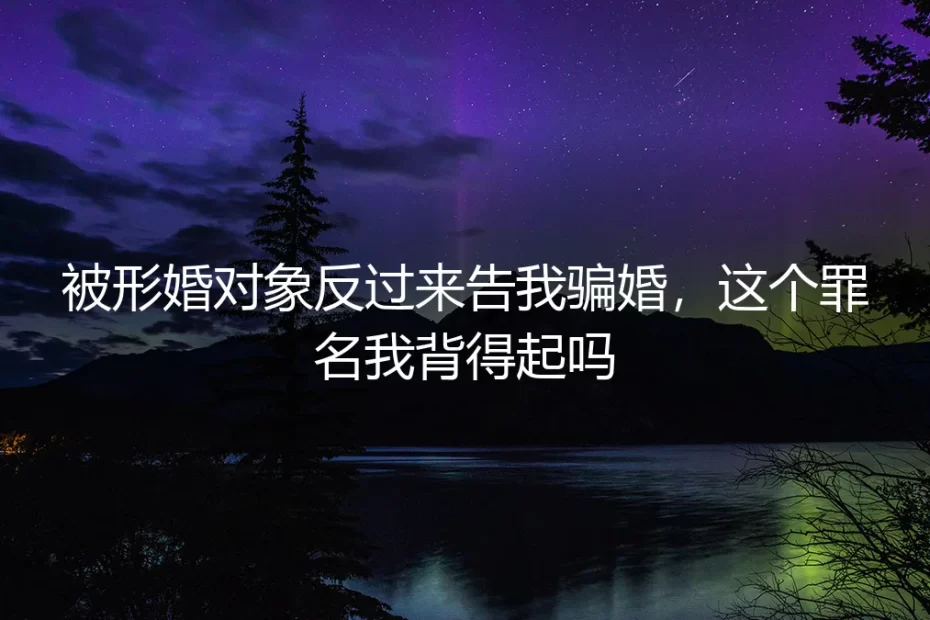 被形婚对象反咬骗婚？这些法律风险你必须看清