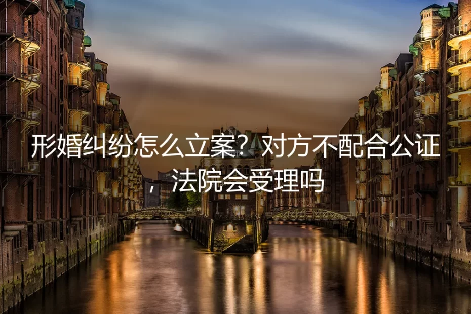 形婚纠纷怎么立案？对方不配合公证，法院会受理吗？——高频问答深度解读