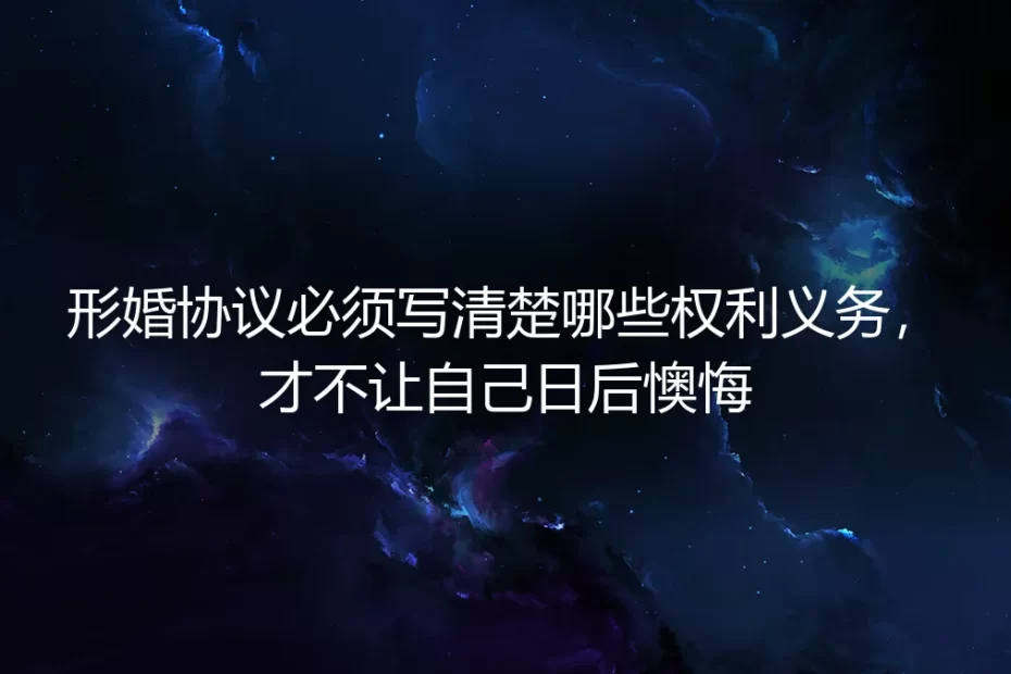 形婚协议必须写清楚哪些权利义务,才不让自己日后懊悔