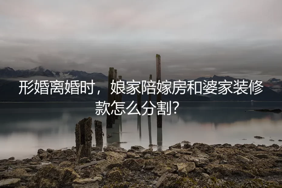 形婚离婚时,娘家陪嫁房和婆家装修款怎么分割?