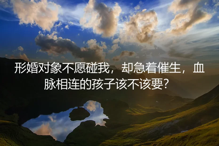 形婚对象不愿碰我，却急着催生，血脉相连的孩子该不该要？