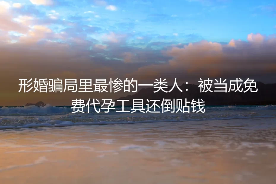 形婚骗局里最惨的一类人：被当成免费代孕工具还倒贴钱