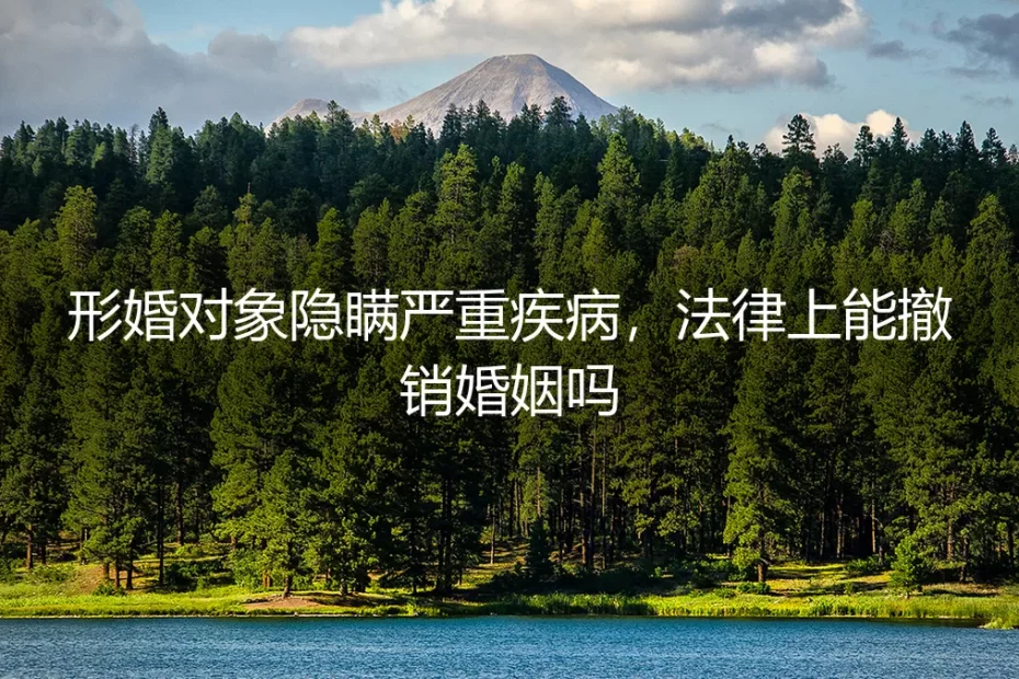 形婚对象隐瞒严重疾病，法律上能撤销婚姻吗？——真实情境剖析与破局指南
