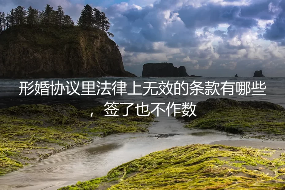 形婚协议里法律上无效的条款有哪些？签了也不作数，保姆级避坑指南
