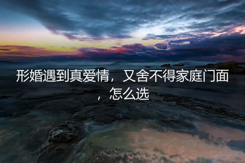 形婚遇到真爱情，又舍不得家庭门面，怎么选？我用了五年找到答案