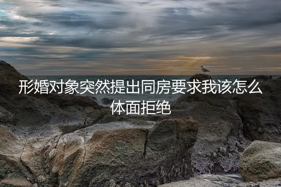 形婚对象突然提出同房要求，我该怎么体面拒绝？5个高频疑问的清醒回答