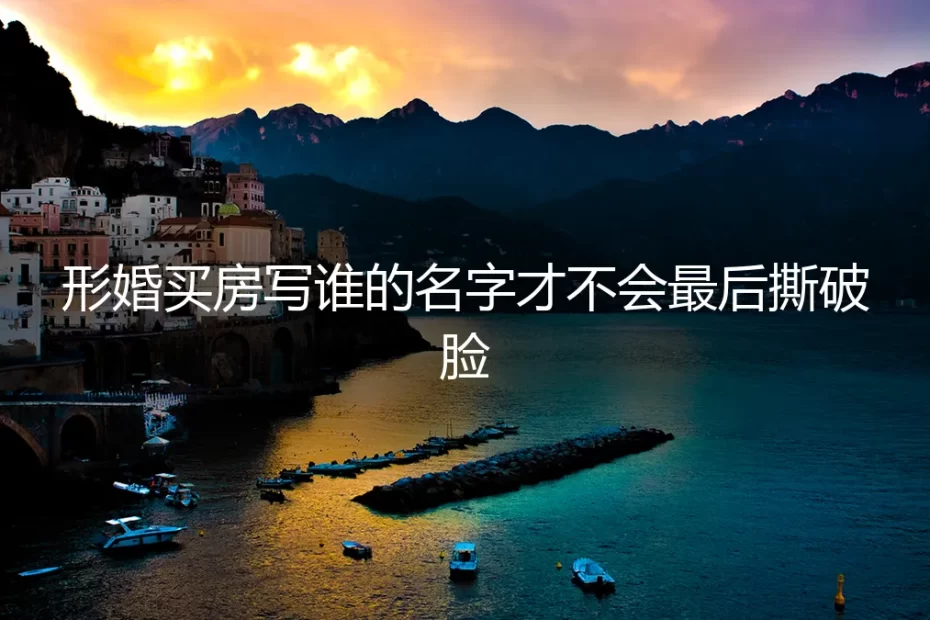 形婚买房写谁的名字才不会最后撕破脸：保姆级实操避坑指南